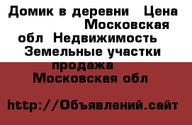 Домик в деревни › Цена ­ 1 800 000 - Московская обл. Недвижимость » Земельные участки продажа   . Московская обл.